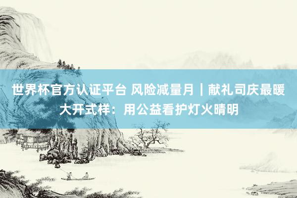 世界杯官方認證平臺 風(fēng)險減量月｜獻禮司慶最暖大開式樣：用公益看護燈火晴明