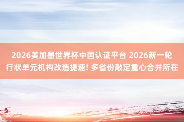 2026美加墨世界杯中國認(rèn)證平臺(tái) 2026新一輪行狀單元機(jī)構(gòu)改造提速! 多省份敲定重心合并所在