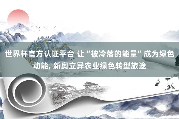 世界杯官方認(rèn)證平臺(tái) 讓“被冷落的能量”成為綠色動(dòng)能， 新奧立異農(nóng)業(yè)綠色轉(zhuǎn)型旅途