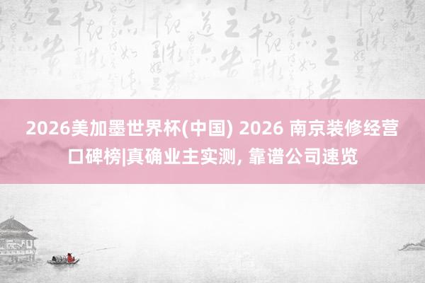 2026美加墨世界杯(中國) 2026 南京裝修經(jīng)營口碑榜|