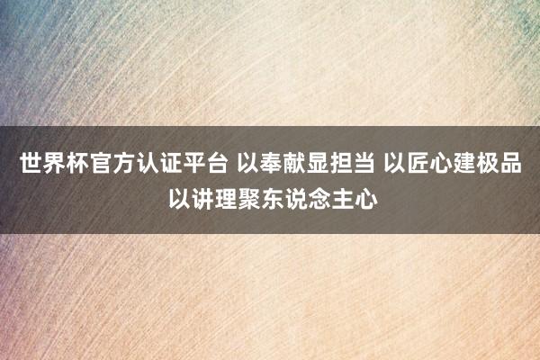 世界杯官方認(rèn)證平臺(tái) 以奉獻(xiàn)顯擔(dān)當(dāng) 以匠心建極品 以講理聚東說(shuō)