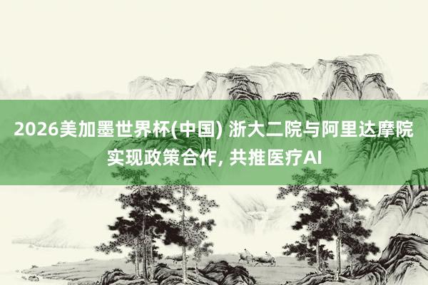 2026美加墨世界杯(中國(guó)) 浙大二院與阿里達(dá)摩院實(shí)現(xiàn)政策合