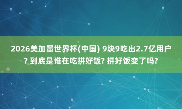 2026美加墨世界杯(中國) 9塊9吃出2.7億用戶? 到底