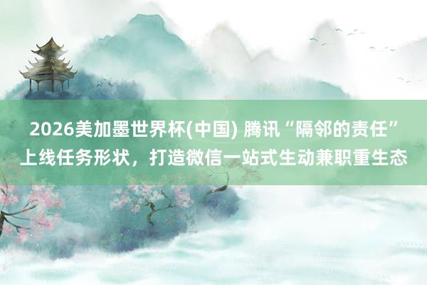 2026美加墨世界杯(中國) 騰訊“隔鄰的責(zé)任”上線任務(wù)形狀，打造微信一站式生動(dòng)兼職重生態(tài)