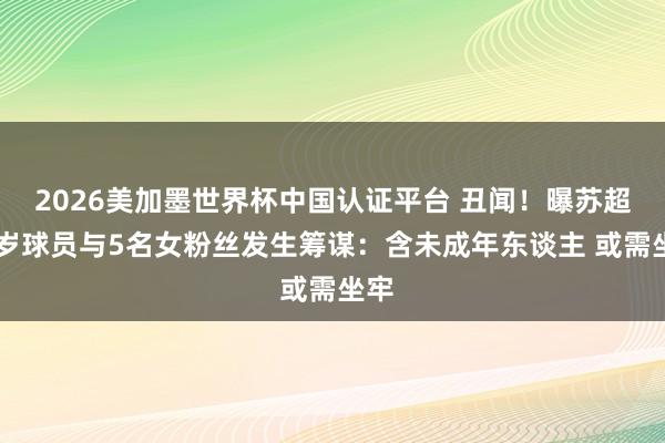 2026美加墨世界杯中國認證平臺 丑聞！曝蘇超20歲球員與5