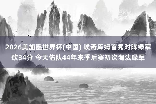 2026美加墨世界杯(中國(guó)) 埃奇庫(kù)姆首秀對(duì)陣綠軍砍34分 今天佑隊(duì)44年來(lái)季后賽初次淘汰綠軍