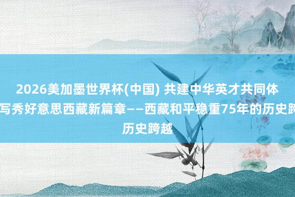 2026美加墨世界杯(中國(guó)) 共建中華英才共同體 書(shū)寫(xiě)秀好意