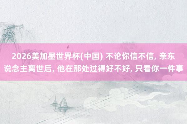 2026美加墨世界杯(中國) 不論你信不信, 親東說念主離世