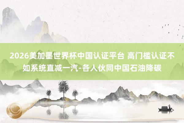 2026美加墨世界杯中國認證平臺 高門檻認證不如系統(tǒng)直減一汽