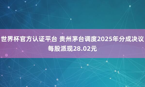世界杯官方認(rèn)證平臺(tái) 貴州茅臺(tái)調(diào)度2025年分成決議每股派現(xiàn)2