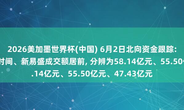 2026美加墨世界杯(中國) 6月2日北向資金跟蹤: 中際旭創、寧德時間、新易盛成交額居前， 分辨為58.14億元、55.50億元、47.43億元