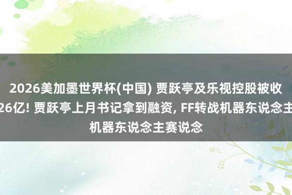 2026美加墨世界杯(中國) 賈躍亭及樂視控股被收復試驗26億! 賈躍亭上月書記拿到融資， FF轉戰機器東說念主賽說念