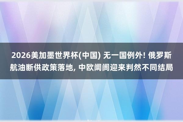 2026美加墨世界杯(中國(guó)) 無(wú)一國(guó)例外! 俄羅斯航油斷供政