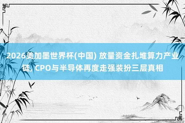 2026美加墨世界杯(中國) 放量資金扎堆算力產(chǎn)業(yè)鏈, CPO與半導(dǎo)體再度走強(qiáng)裝扮三層真相