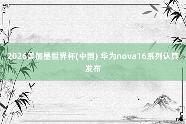 2026美加墨世界杯(中國) 華為nova16系列認(rèn)真發(fā)布