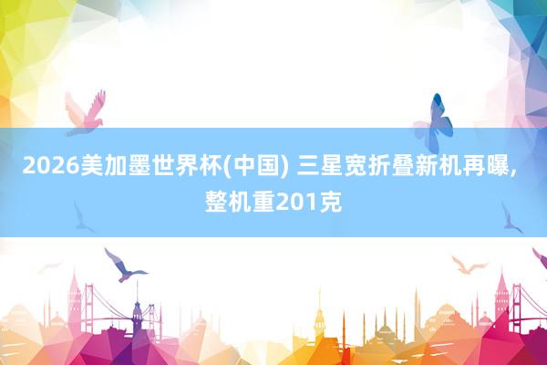 2026美加墨世界杯(中國(guó)) 三星寬折疊新機(jī)再曝, 整機(jī)重2