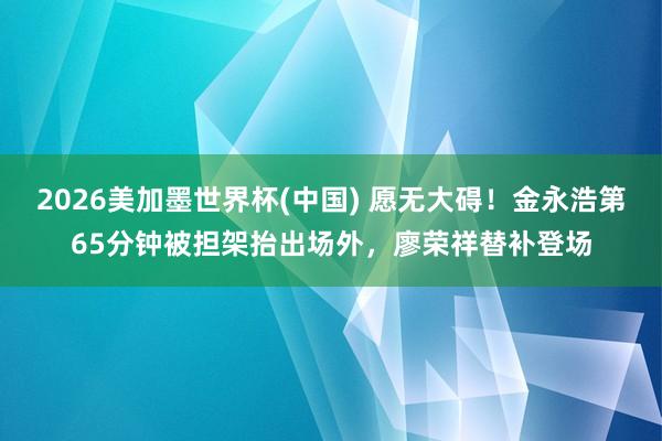 2026美加墨世界杯(中國) 愿無大礙！金永浩第65分鐘被擔