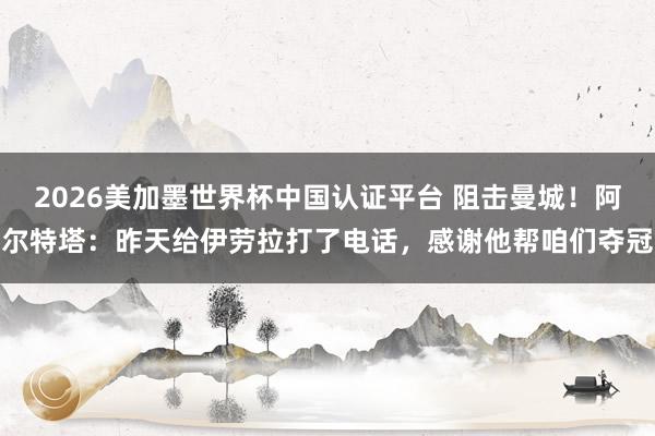 2026美加墨世界杯中國認(rèn)證平臺(tái) 阻擊曼城！阿爾特塔：昨天給
