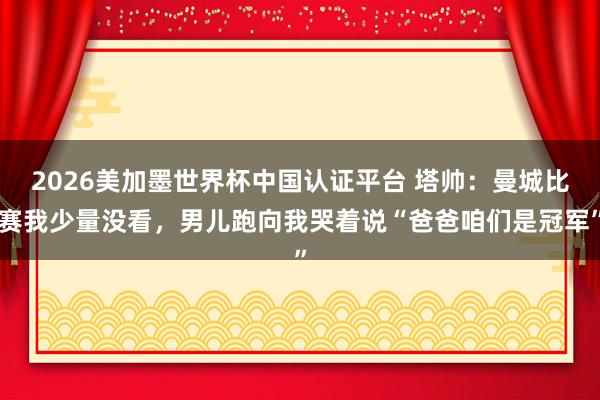2026美加墨世界杯中國認證平臺 塔帥：曼城比賽我少量沒看，