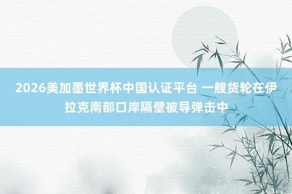 2026美加墨世界杯中國(guó)認(rèn)證平臺(tái) 一艘貨輪在伊拉克南部口岸隔壁被導(dǎo)彈擊中