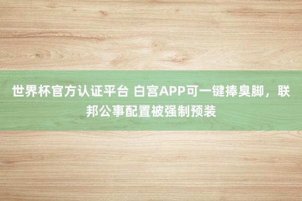 世界杯官方認證平臺 白宮APP可一鍵捧臭腳，聯邦公事配置被強