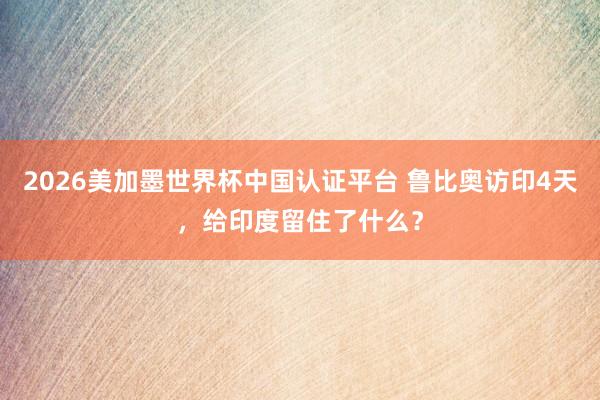 2026美加墨世界杯中國認(rèn)證平臺 魯比奧訪印4天，給印度留住了什么？