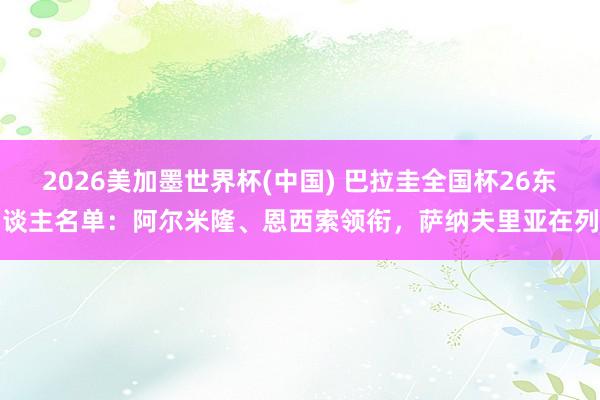 2026美加墨世界杯(中國) 巴拉圭全國杯26東談主名單：阿爾米隆、恩西索領(lǐng)銜，薩納夫里亞在列