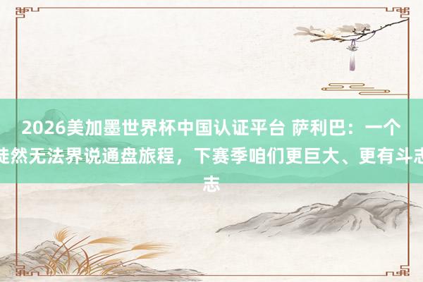 2026美加墨世界杯中國認證平臺 薩利巴：一個陡然無法界說通