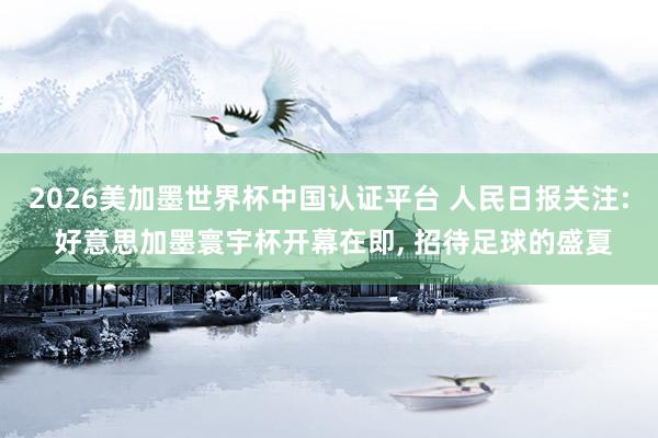 2026美加墨世界杯中國認證平臺 人民日報關注: 好意思加墨
