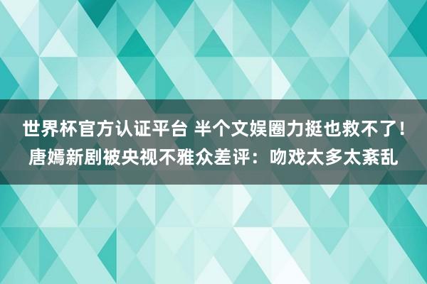 世界杯官方認證平臺 半個文娛圈力挺也救不了！唐嫣新劇被央視不