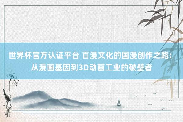 世界杯官方認證平臺 百漫文化的國漫創作之路: 從漫畫基因到3