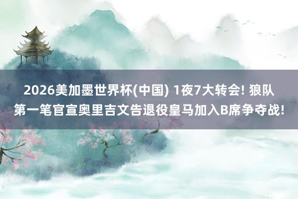 2026美加墨世界杯(中國(guó)) 1夜7大轉(zhuǎn)會(huì)! 狼隊(duì)第一筆官宣