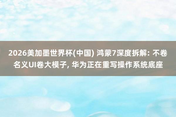 2026美加墨世界杯(中國) 鴻蒙7深度拆解: 不卷名義UI卷大模子, 華為正在重寫操作系統底座