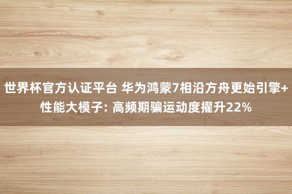 世界杯官方認證平臺 華為鴻蒙7相沿方舟更始引擎+性能大模子: