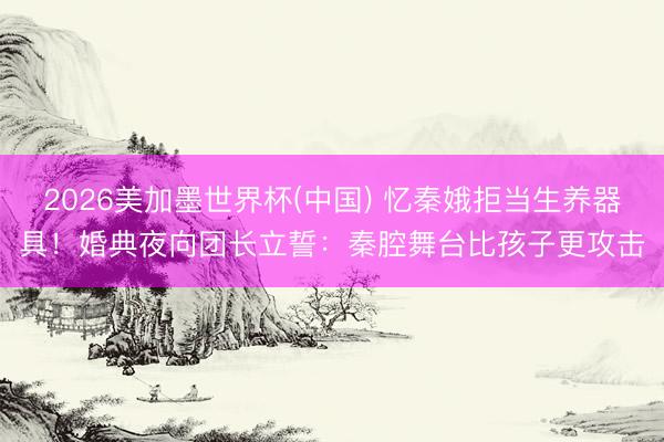2026美加墨世界杯(中國) 憶秦娥拒當生養器具！婚典夜向團