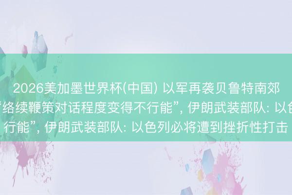 2026美加墨世界杯(中國) 以軍再襲貝魯特南郊, 伊朗議長: 伊好意思“絡續鞭策對話程度變得不行能”, 伊朗武裝部隊: 以色列必將遭到挫折性打擊